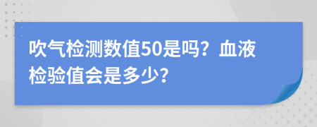 吹氣檢測數(shù)值50是嗎？血液檢驗(yàn)值會(huì)是多少？