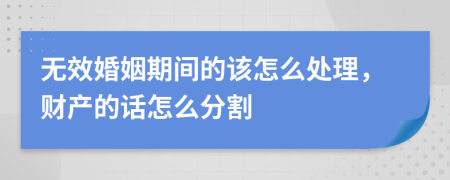 無效婚姻期間的該怎么處理，財產(chǎn)的話怎么分割