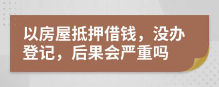 以房屋抵押借錢，沒辦登記，后果會(huì)嚴(yán)重嗎