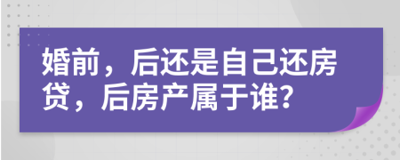婚前，后還是自己還房貸，后房產(chǎn)屬于誰(shuí)？