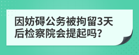因妨礙公務(wù)被拘留3天后檢察院會(huì)提起嗎？