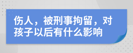 傷人，被刑事拘留，對孩子以后有什么影響