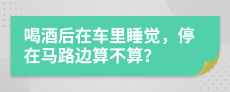 喝酒后在車(chē)?yán)锼X(jué)，停在馬路邊算不算？