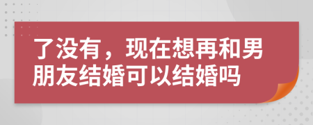 了沒有，現在想再和男朋友結婚可以結婚嗎
