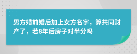 男方婚前婚后加上女方名字，算共同財產(chǎn)了，若8年后房子對半分嗎