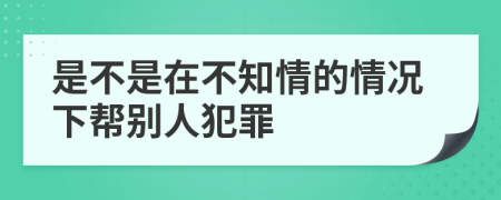 是不是在不知情的情況下幫別人犯罪