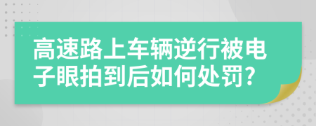 高速路上車輛逆行被電子眼拍到后如何處罰?