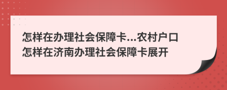 怎樣在辦理社會(huì)保障卡...農(nóng)村戶(hù)口怎樣在濟(jì)南辦理社會(huì)保障卡展開(kāi)
