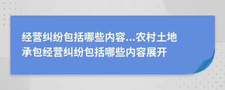 經(jīng)營(yíng)糾紛包括哪些內(nèi)容...農(nóng)村土地承包經(jīng)營(yíng)糾紛包括哪些內(nèi)容展開