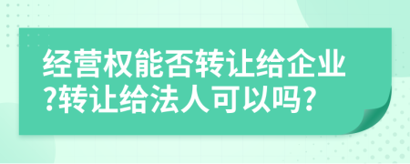 經(jīng)營(yíng)權(quán)能否轉(zhuǎn)讓給企業(yè)?轉(zhuǎn)讓給法人可以嗎?