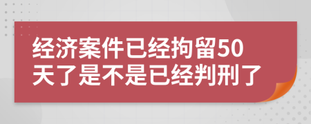 經(jīng)濟(jì)案件已經(jīng)拘留50天了是不是已經(jīng)判刑了