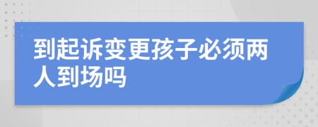 到起訴變更孩子必須兩人到場嗎