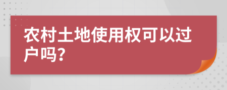 農(nóng)村土地使用權(quán)可以過戶嗎？