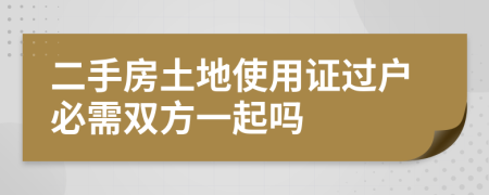 二手房土地使用證過(guò)戶必需雙方一起嗎