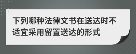 下列哪種法律文書(shū)在送達(dá)時(shí)不適宜采用留置送達(dá)的形式