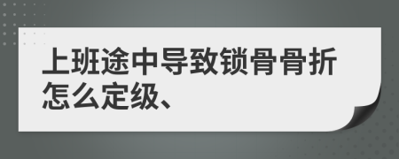 上班途中導致鎖骨骨折怎么定級、