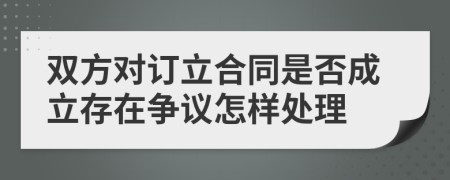 雙方對訂立合同是否成立存在爭議怎樣處理