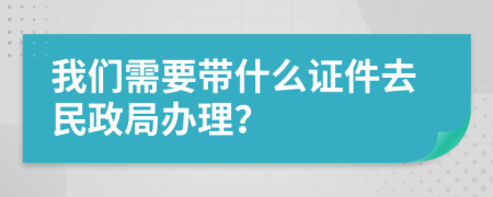 我們需要帶什么證件去民政局辦理？
