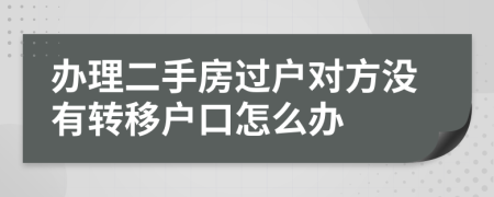 辦理二手房過戶對方?jīng)]有轉(zhuǎn)移戶口怎么辦
