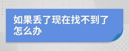 如果丟了現(xiàn)在找不到了怎么辦