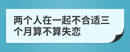兩個(gè)人在一起不合適三個(gè)月算不算失戀