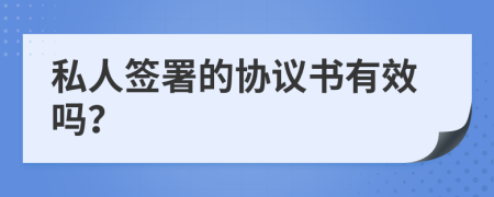 私人簽署的協(xié)議書(shū)有效嗎？