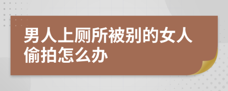 男人上廁所被別的女人偷拍怎么辦