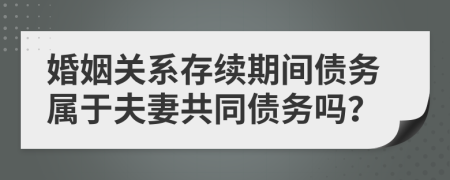 婚姻關系存續(xù)期間債務屬于夫妻共同債務嗎？