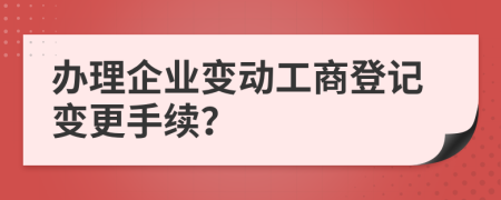 辦理企業(yè)變動工商登記變更手續(xù)？