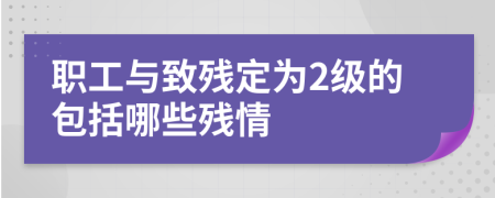 職工與致殘定為2級的包括哪些殘情