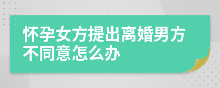 懷孕女方提出離婚男方不同意怎么辦