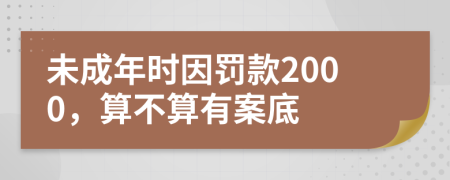 未成年時(shí)因罰款2000，算不算有案底