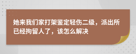 她來我們家打架鑒定輕傷二級(jí)，派出所已經(jīng)拘留人了，該怎么解決