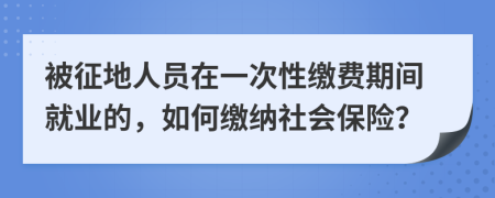 被征地人員在一次性繳費(fèi)期間就業(yè)的，如何繳納社會(huì)保險(xiǎn)？