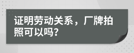 證明勞動關系，廠牌拍照可以嗎？