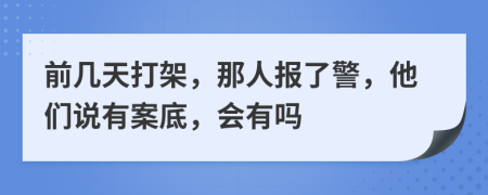 前幾天打架，那人報(bào)了警，他們說(shuō)有案底，會(huì)有嗎