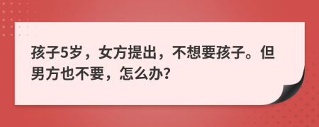 孩子5歲，女方提出，不想要孩子。但男方也不要，怎么辦？