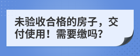 未驗(yàn)收合格的房子，交付使用！需要繳嗎？