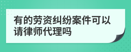 有的勞資糾紛案件可以請(qǐng)律師代理嗎