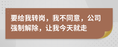 要給我轉(zhuǎn)崗，我不同意，公司強(qiáng)制解除，讓我今天就走