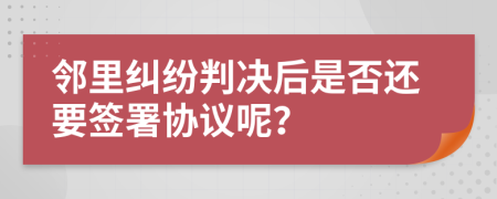 鄰里糾紛判決后是否還要簽署協(xié)議呢？