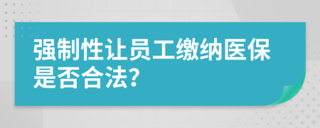 強制性讓員工繳納醫(yī)保是否合法？