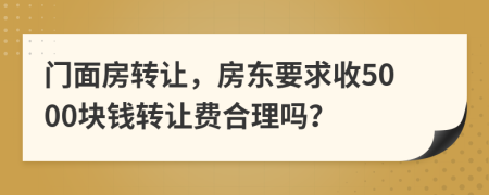 門(mén)面房轉(zhuǎn)讓?zhuān)繓|要求收5000塊錢(qián)轉(zhuǎn)讓費(fèi)合理嗎？