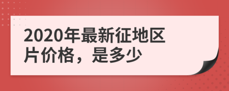 2020年最新征地區(qū)片價(jià)格，是多少