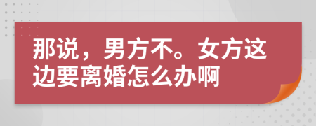 那說，男方不。女方這邊要離婚怎么辦啊