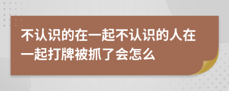 不認(rèn)識的在一起不認(rèn)識的人在一起打牌被抓了會怎么