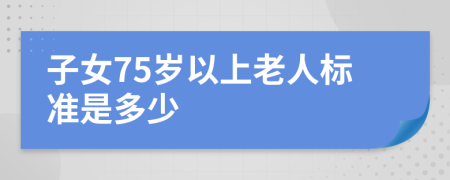 子女75歲以上老人標(biāo)準(zhǔn)是多少