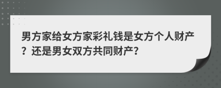 男方家給女方家彩禮錢是女方個(gè)人財(cái)產(chǎn)？還是男女雙方共同財(cái)產(chǎn)？