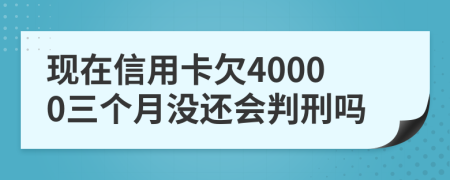 現(xiàn)在信用卡欠40000三個月沒還會判刑嗎