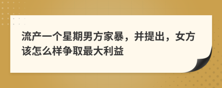 流產(chǎn)一個(gè)星期男方家暴，并提出，女方該怎么樣爭(zhēng)取最大利益